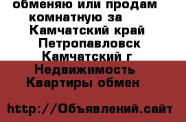 обменяю или продам 2-комнатную за 600 - Камчатский край, Петропавловск-Камчатский г. Недвижимость » Квартиры обмен   